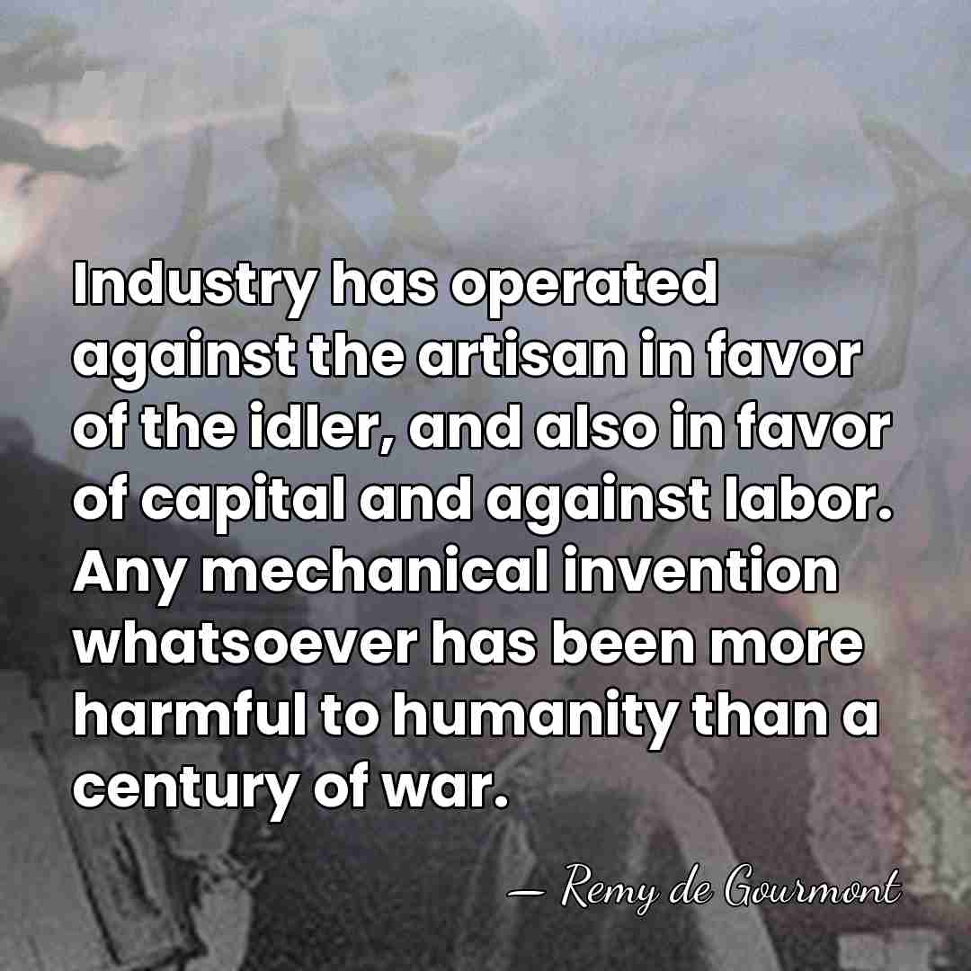 Industry has operated against the artisan in favor of the idler, and&hellip; - Remy de Gourmont