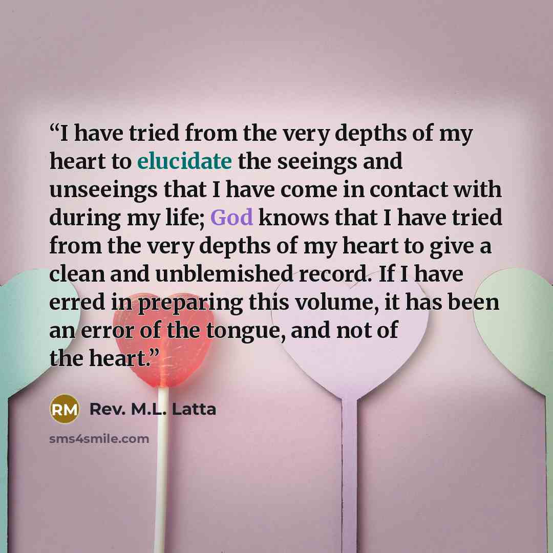 “I have tried from the very depths of my heart to elucidate the seeings and unseeings that I have come in contact with during my life; God knows that I have tried from the very depths of my heart to give a clean and unblemished record. If I have erred in preparing this volume, it has been an error…” quote by Rev. M.L. Latta