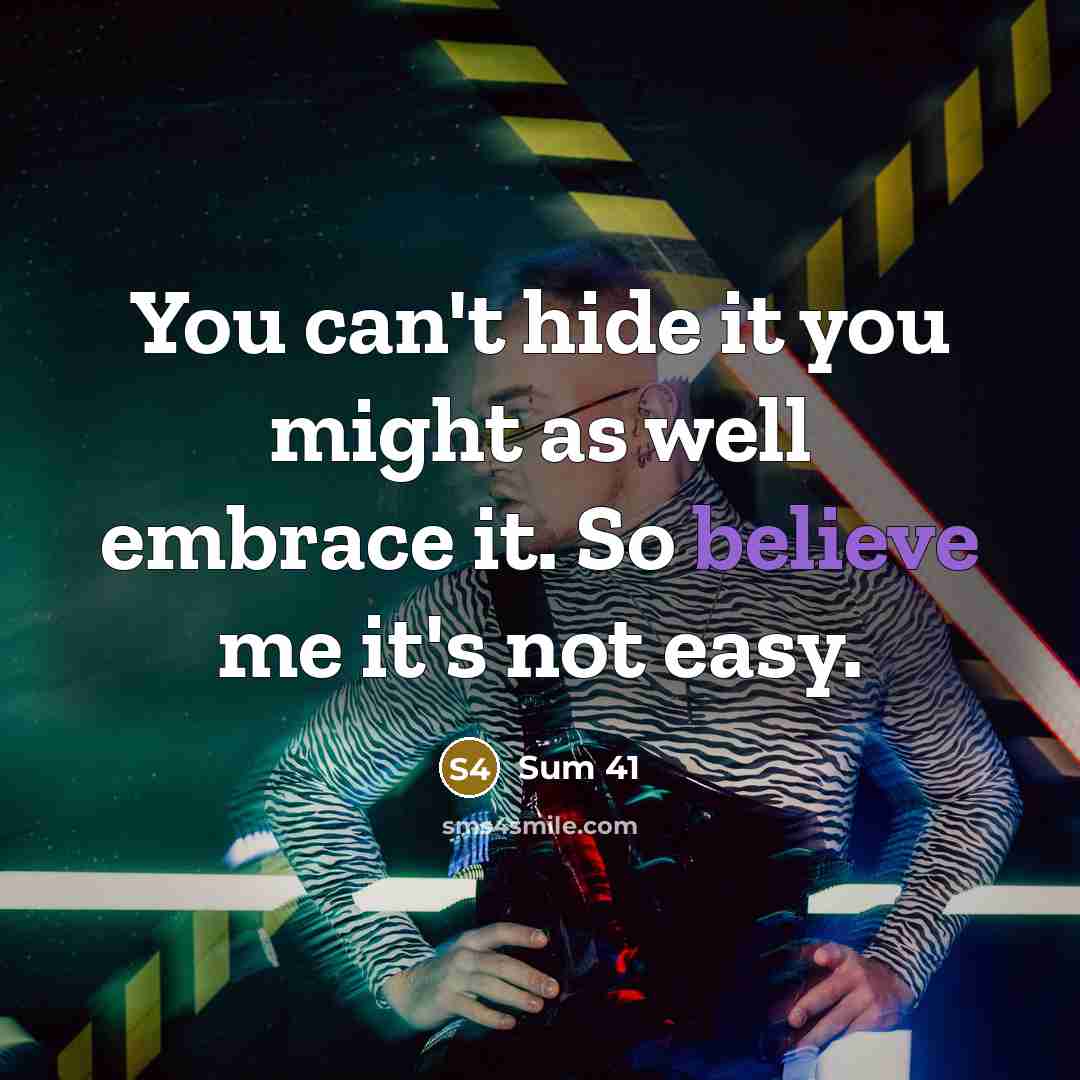“You can't hide it you might as well embrace it. So believe me it's not easy.” quote by Sum 41