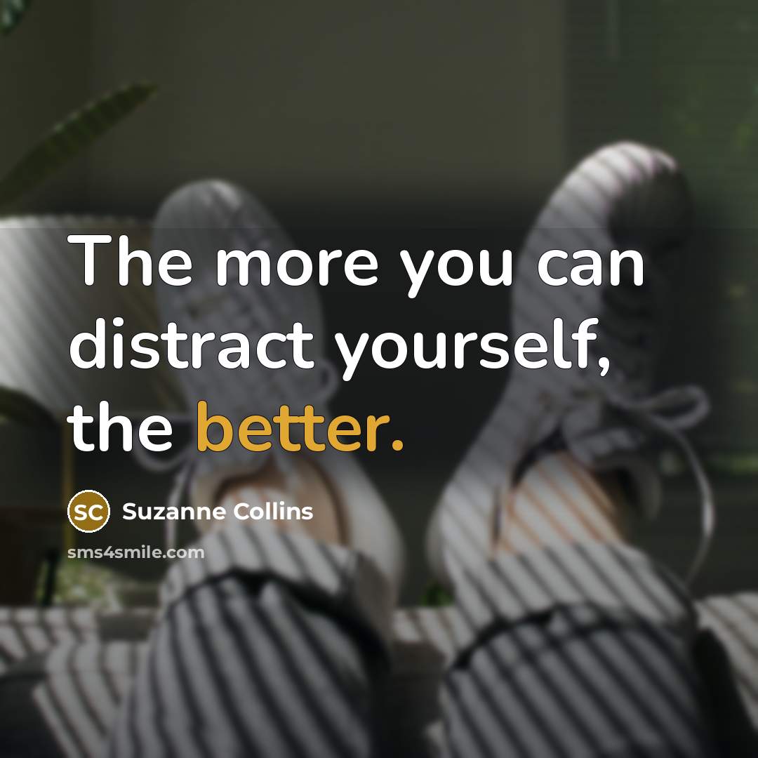 “The more you can distract yourself, the better.” quote by Suzanne Collins