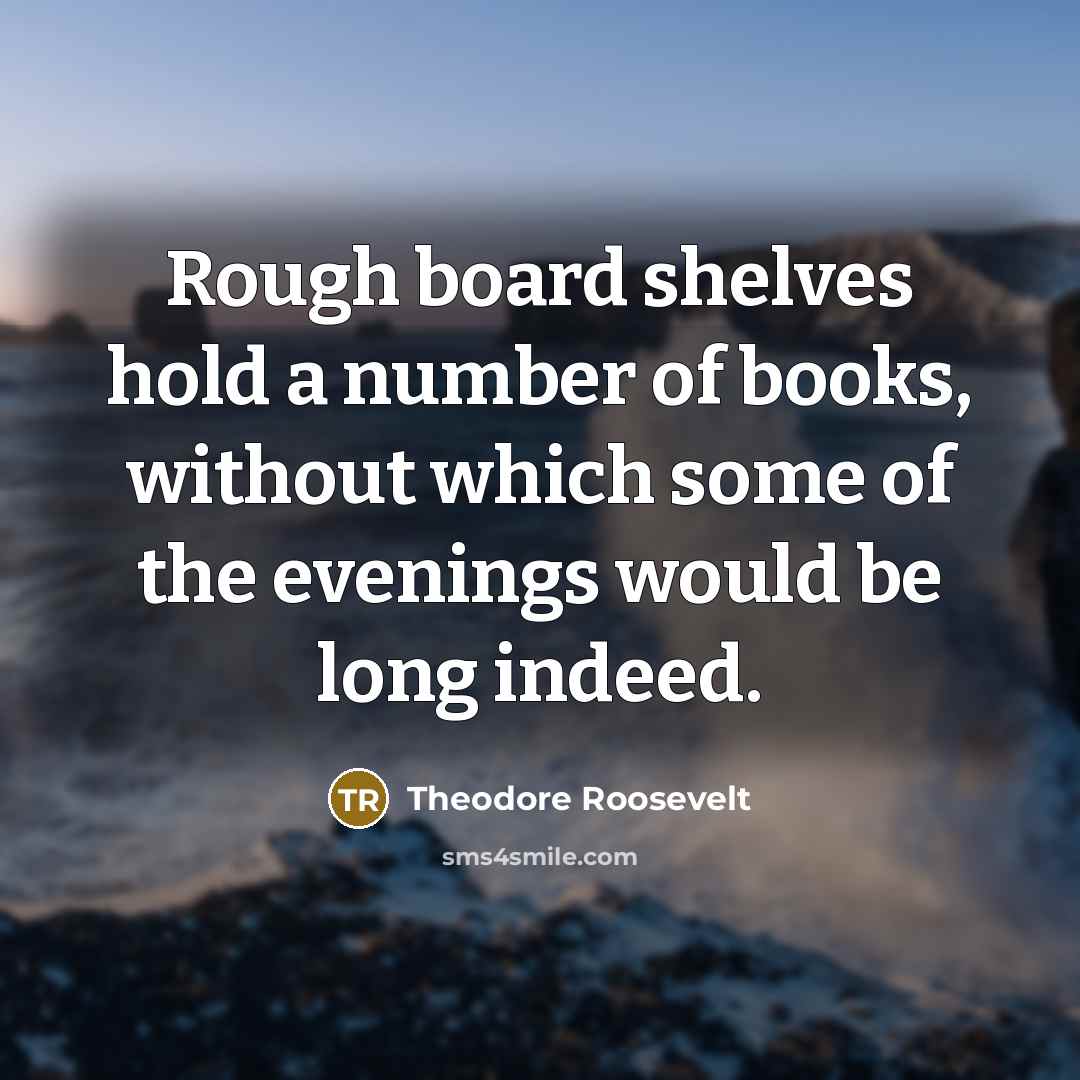 “Rough board shelves hold a number of books, without which…” quote by Theodore Roosevelt