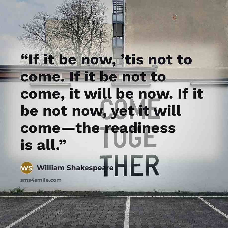 “If it be now, ’tis not to come. If it be not to come, it will be now. If it be not now, yet it will come—the readiness is all.” quote by William Shakespeare