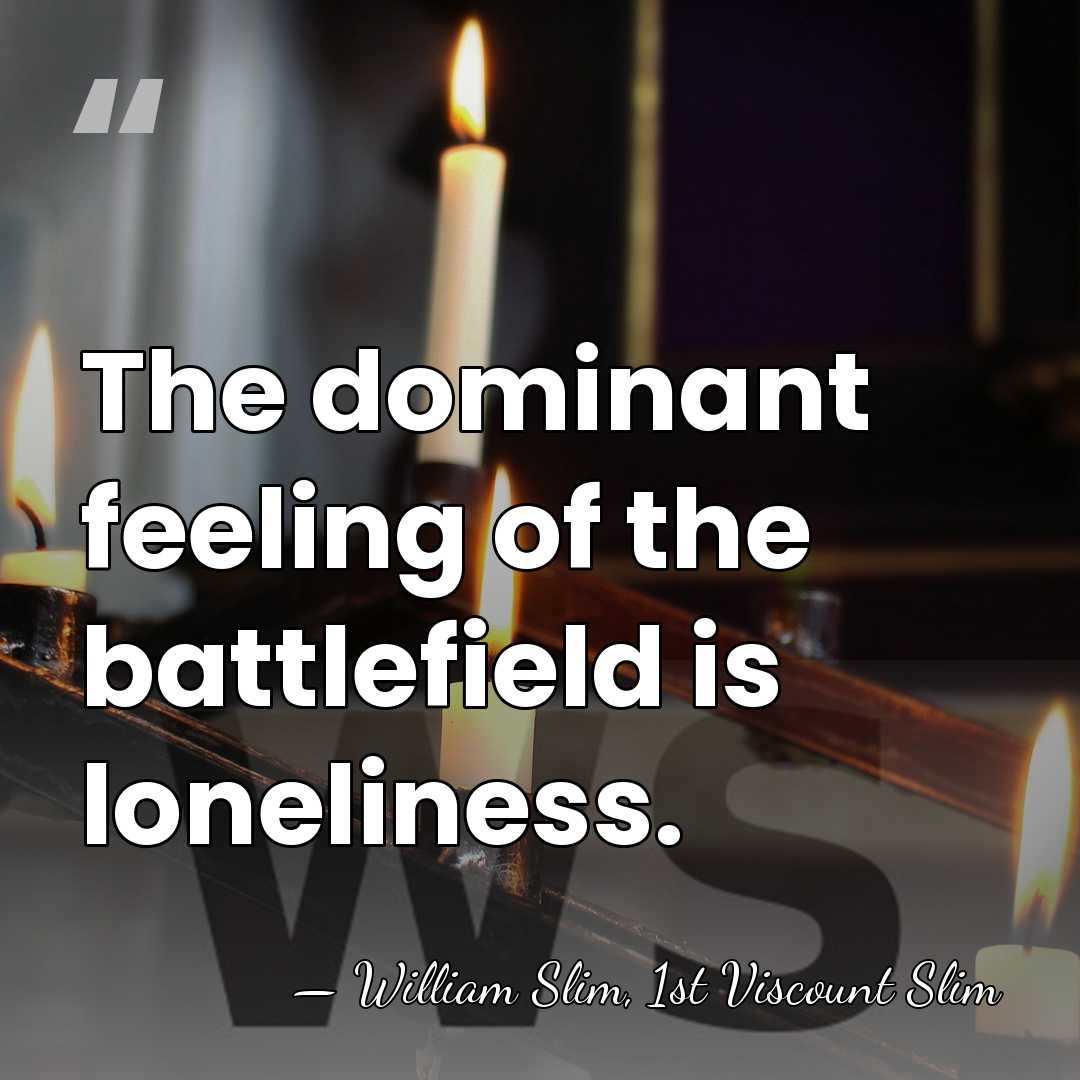 The dominant feeling of the battlefield is loneliness. - William Slim, 1st Viscount Slim