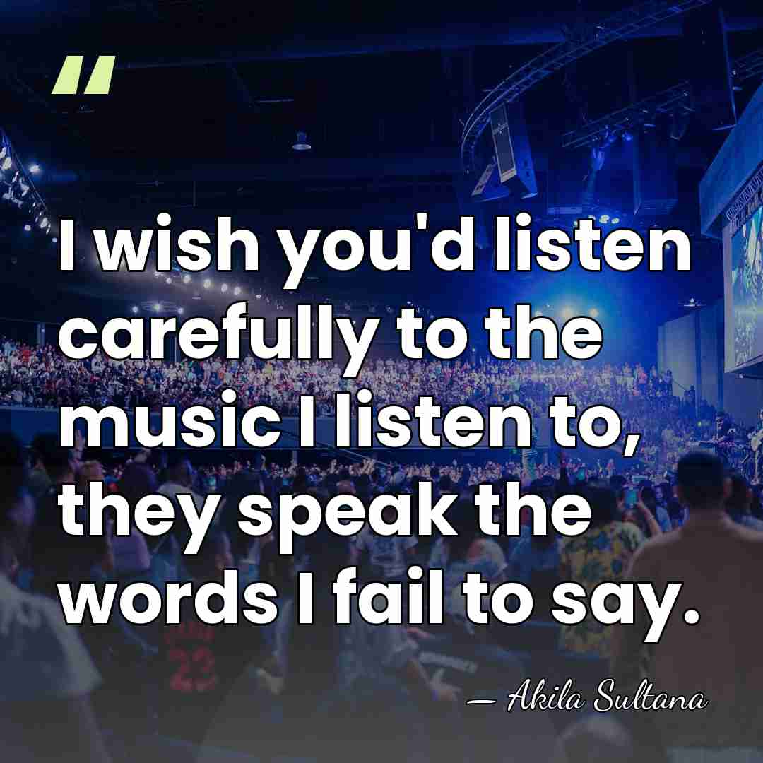 I wish you'd listen carefully to the music I listen to, they&hellip; - Akila Sultana