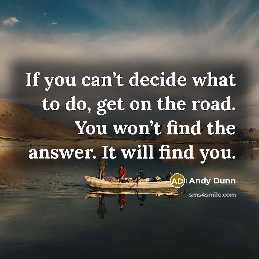 “If you can’t decide what to do, get on the road. You won’t find the answer. It will find you.” quote by Andy Dunn