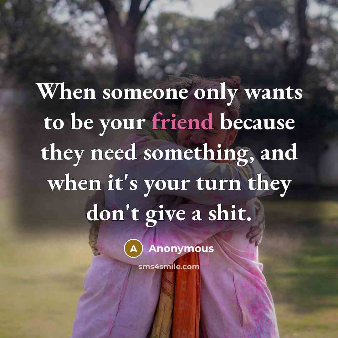“When someone only wants to be your friend because they…” quote by Anonymous