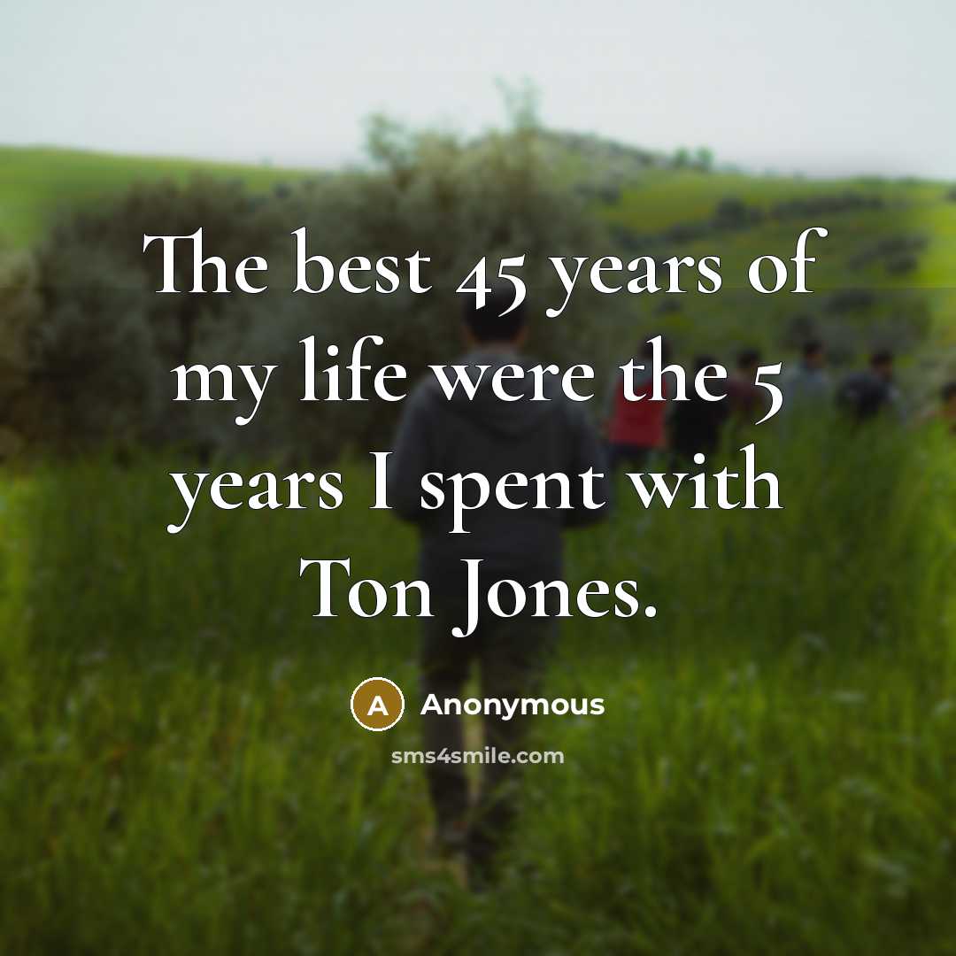 “The best 45 years of my life were the 5 years I spent with Ton Jones.” quote by Anonymous