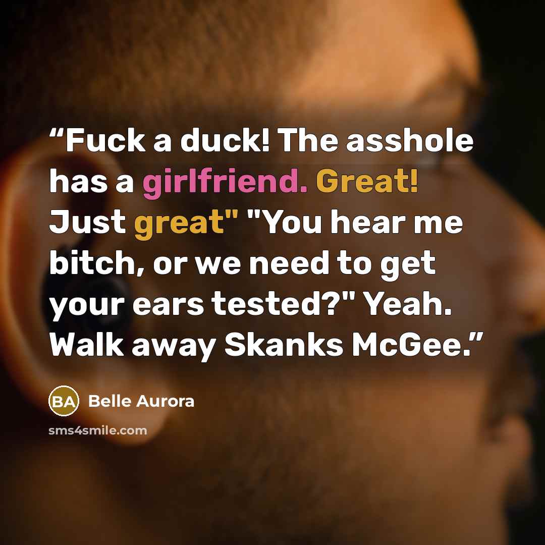 “Fuck a duck! The asshole has a girlfriend. Great! Just great" "You hear me bitch, or we need to get your ears tested?" Yeah. Walk away Skanks McGee.” quote by Belle Aurora
