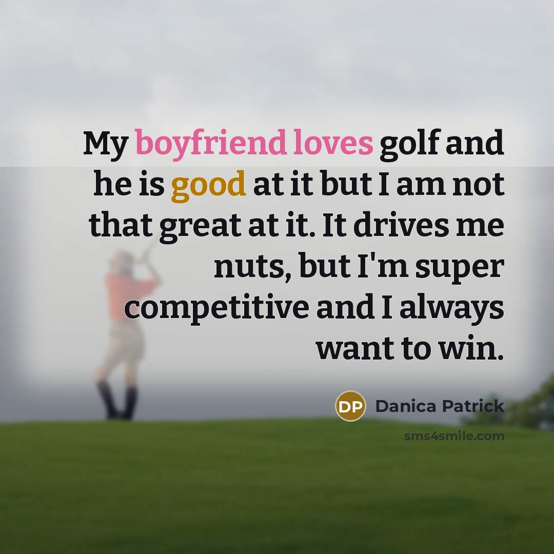 “My boyfriend loves golf and he is good at it but I am not that great at it. It drives me nuts, but I'm super competitive and I always want to win.” quote by Danica Patrick