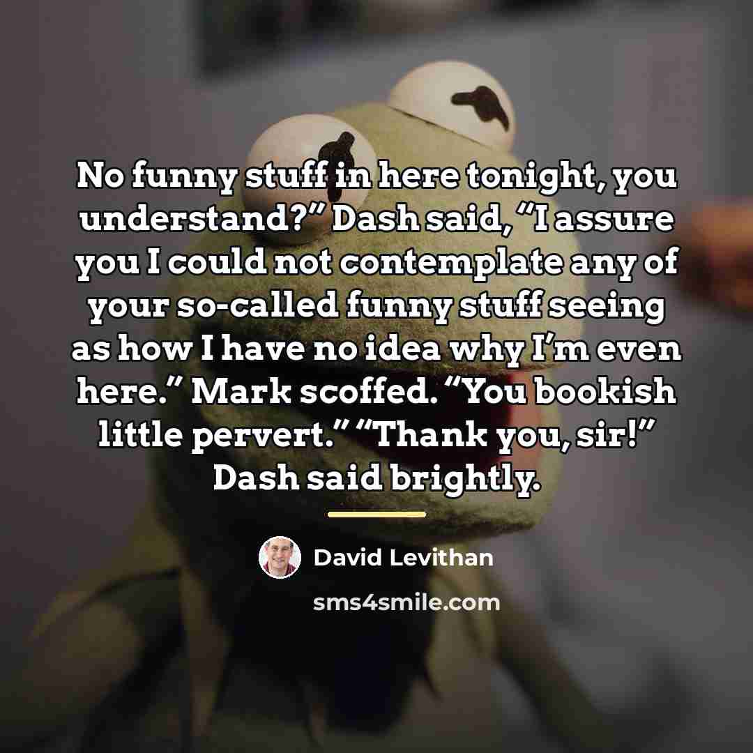 “No funny stuff in here tonight, you understand?” Dash said,…” quote by David Levithan