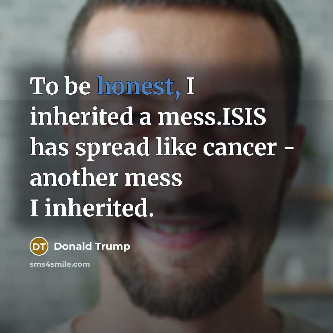 “To be honest, I inherited a mess.ISIS has spread like…” quote by Donald Trump