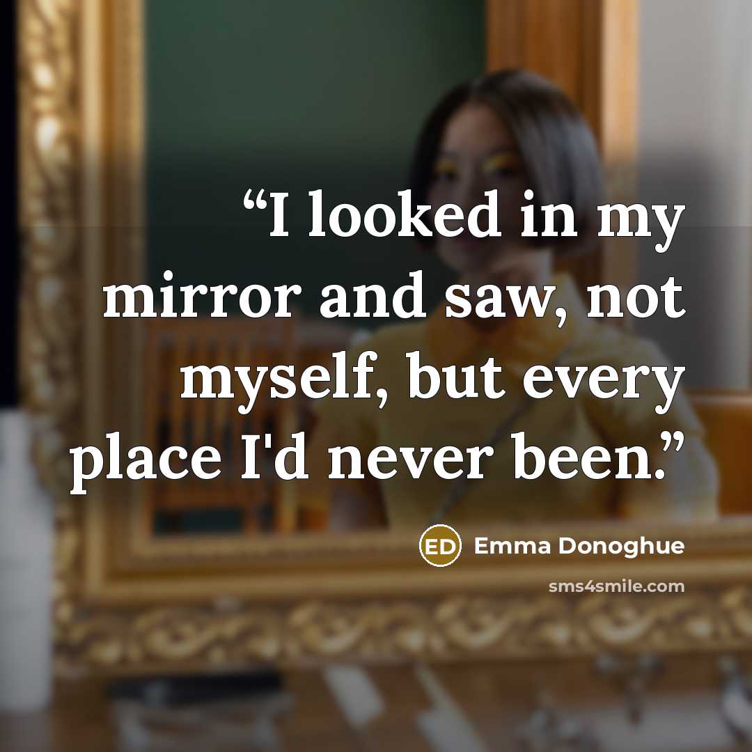 “I looked in my mirror and saw, not myself, but every place I'd never been.” quote by Emma Donoghue
