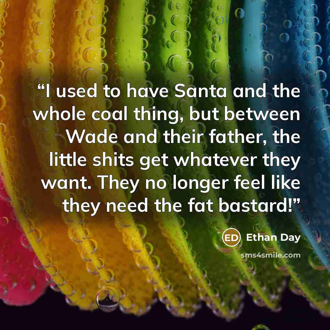 “I used to have Santa and the whole coal thing, but between Wade and their father, the little shits get whatever they want. They no longer feel like they need the fat bastard!” quote by Ethan Day