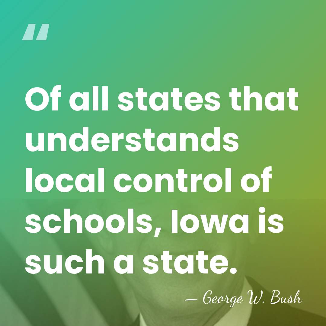 Of all states that understands local control of schools, Iowa is such&hellip; - George W. Bush