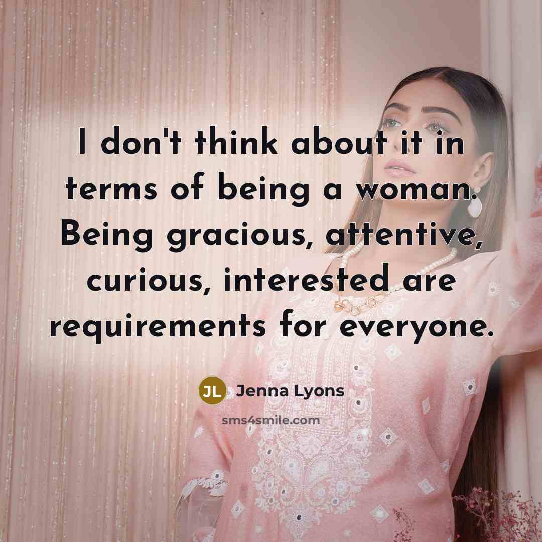 “I don't think about it in terms of being a woman. Being gracious, attentive, curious, interested are requirements for everyone.” quote by Jenna Lyons