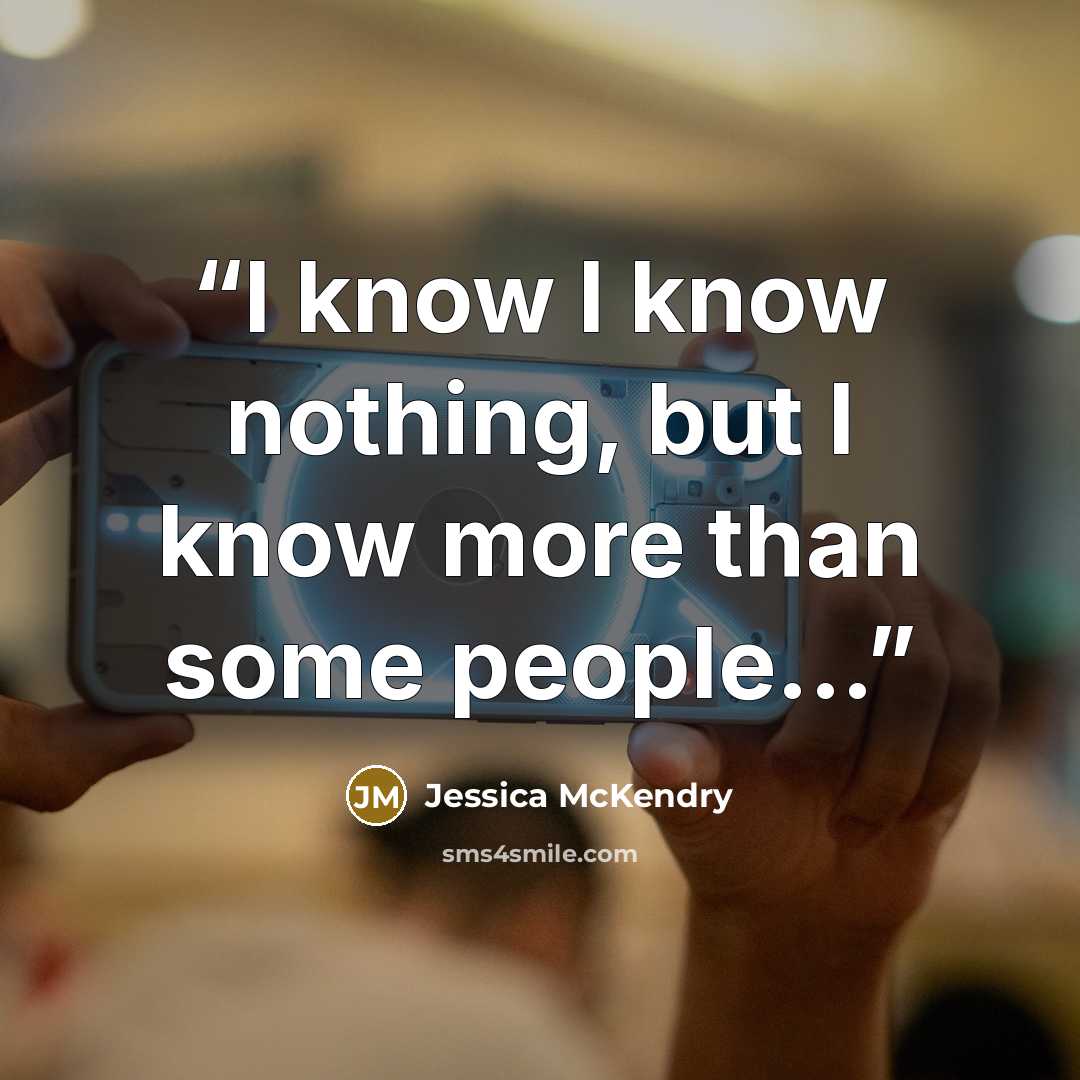 “I know I know nothing, but I know more than some people...” quote by Jessica McKendry