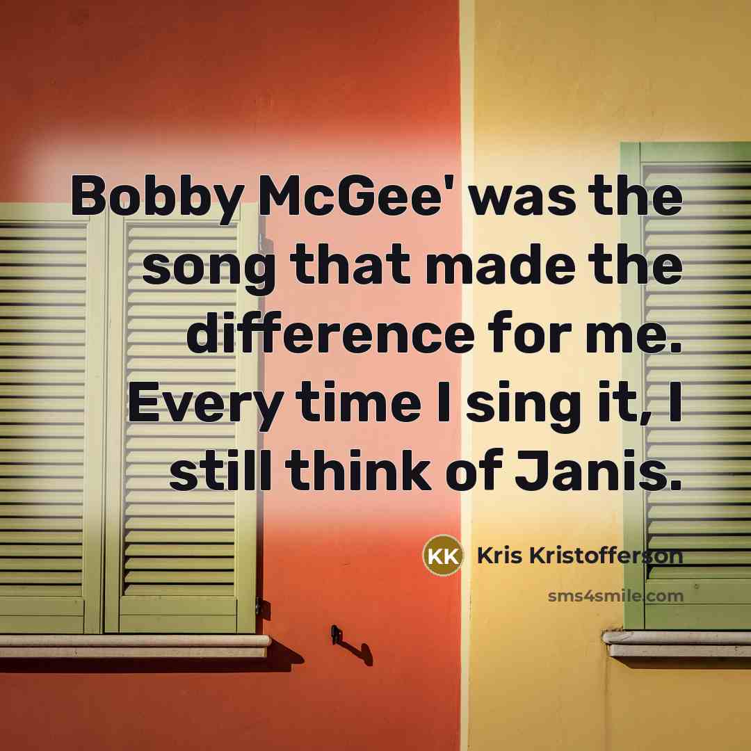“Bobby McGee' was the song that made the difference for me. Every time I sing it, I still think of Janis.” quote by Kris Kristofferson