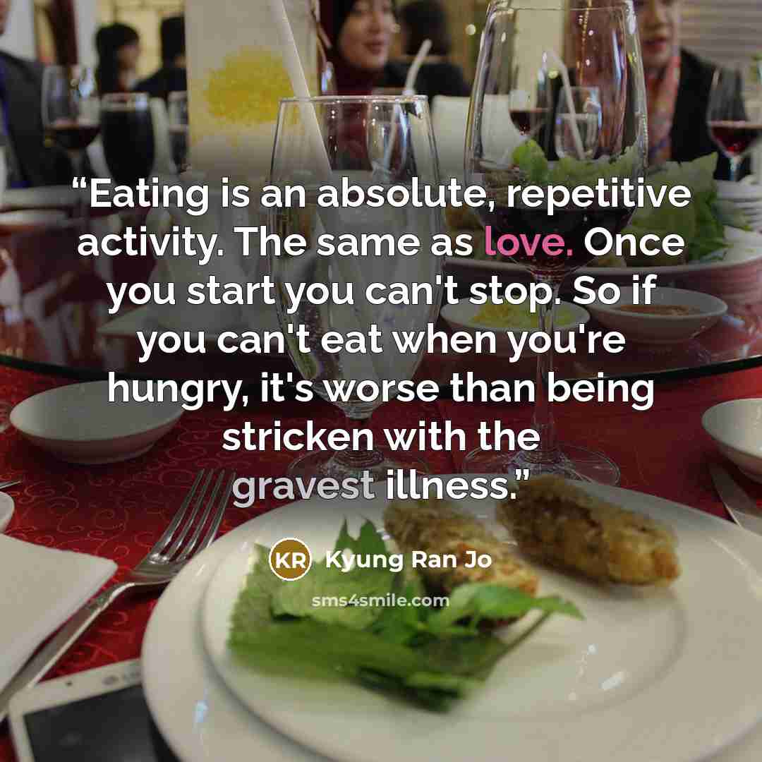 “Eating is an absolute, repetitive activity. The same as love. Once you start you can't stop. So if you can't eat when you're hungry, it's worse than being stricken with the gravest illness.” quote by Kyung Ran Jo
