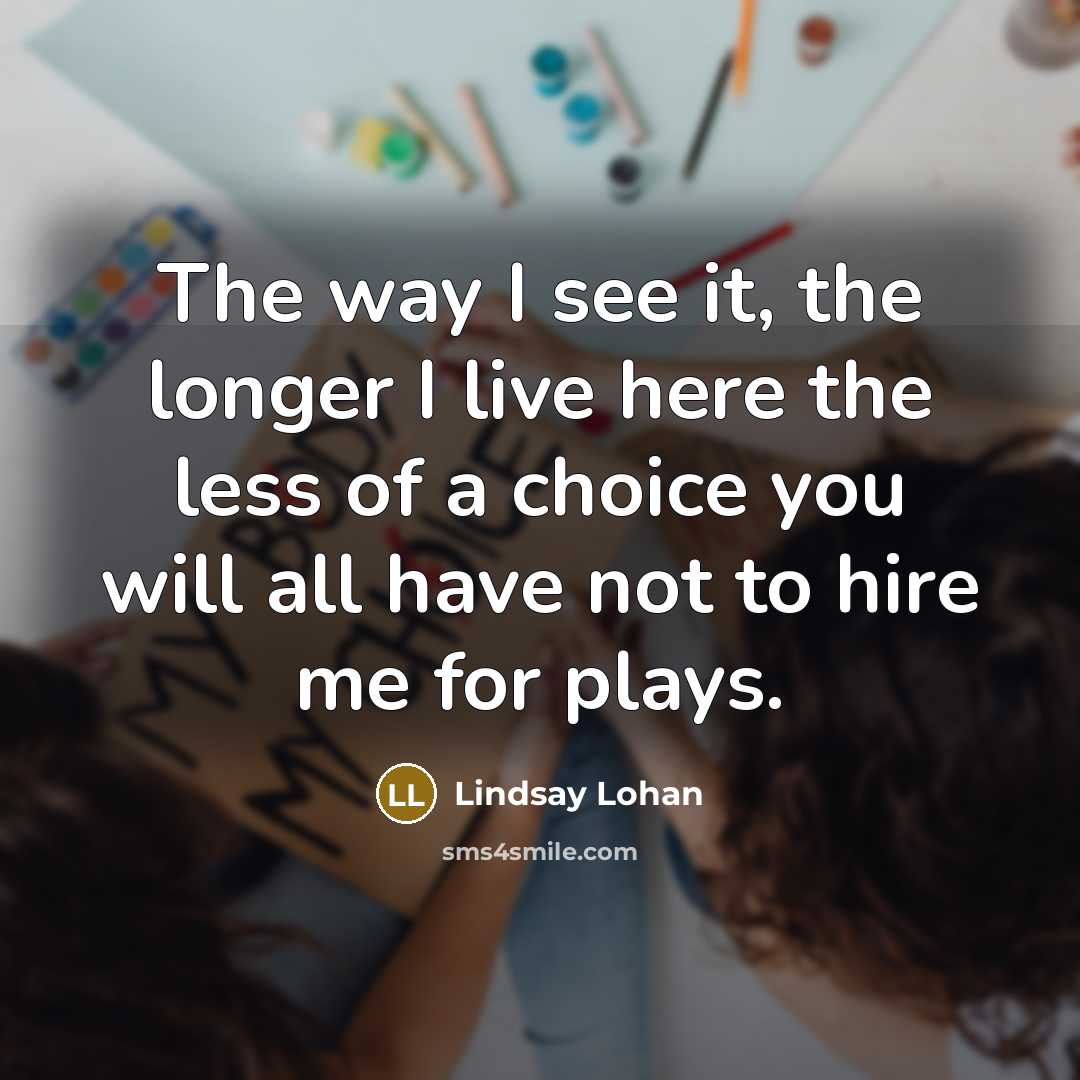 “The way I see it, the longer I live here the less of a choice you will all have not to hire me for plays.” quote by Lindsay Lohan