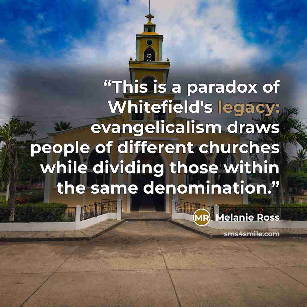 “This is a paradox of Whitefield's legacy: evangelicalism draws people of different churches while dividing those within the same denomination.” quote by Melanie Ross