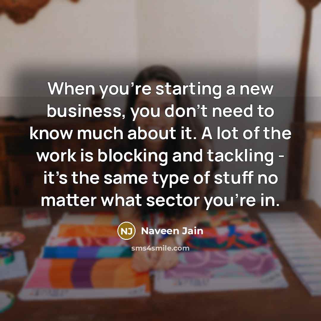 “When you're starting a new business, you don't need to know much about it. A lot of the work is blocking and tackling - it's the same type of stuff no matter what sector you're in.” quote by Naveen Jain