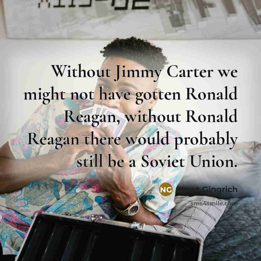 “Without Jimmy Carter we might not have gotten Ronald Reagan,…” quote by Newt Gingrich
