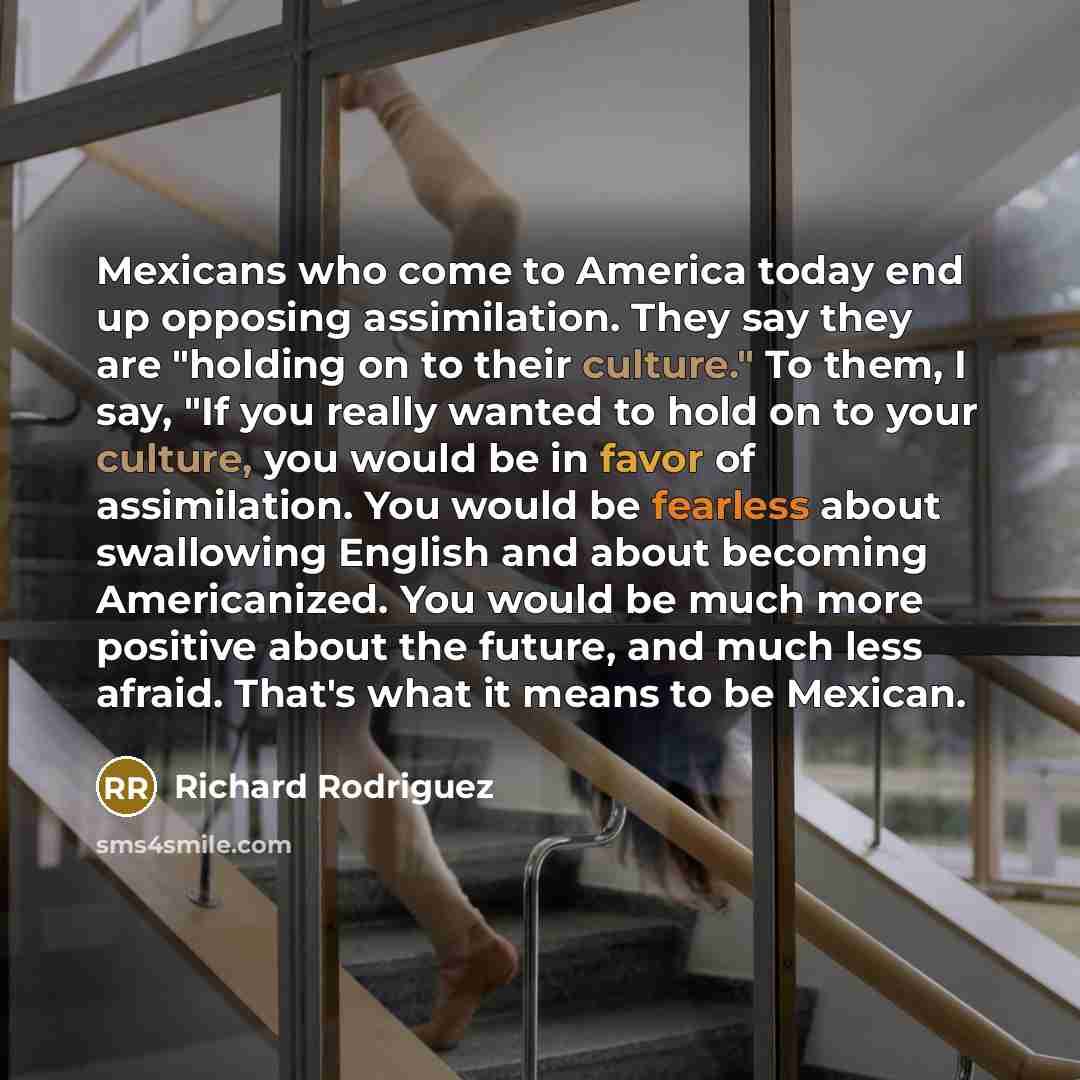 “Mexicans who come to America today end up opposing assimilation.…” quote by Richard Rodriguez