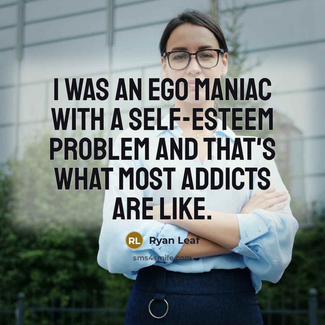 “I was an ego maniac with a self-esteem problem and that's what most addicts are like.” quote by Ryan Leaf