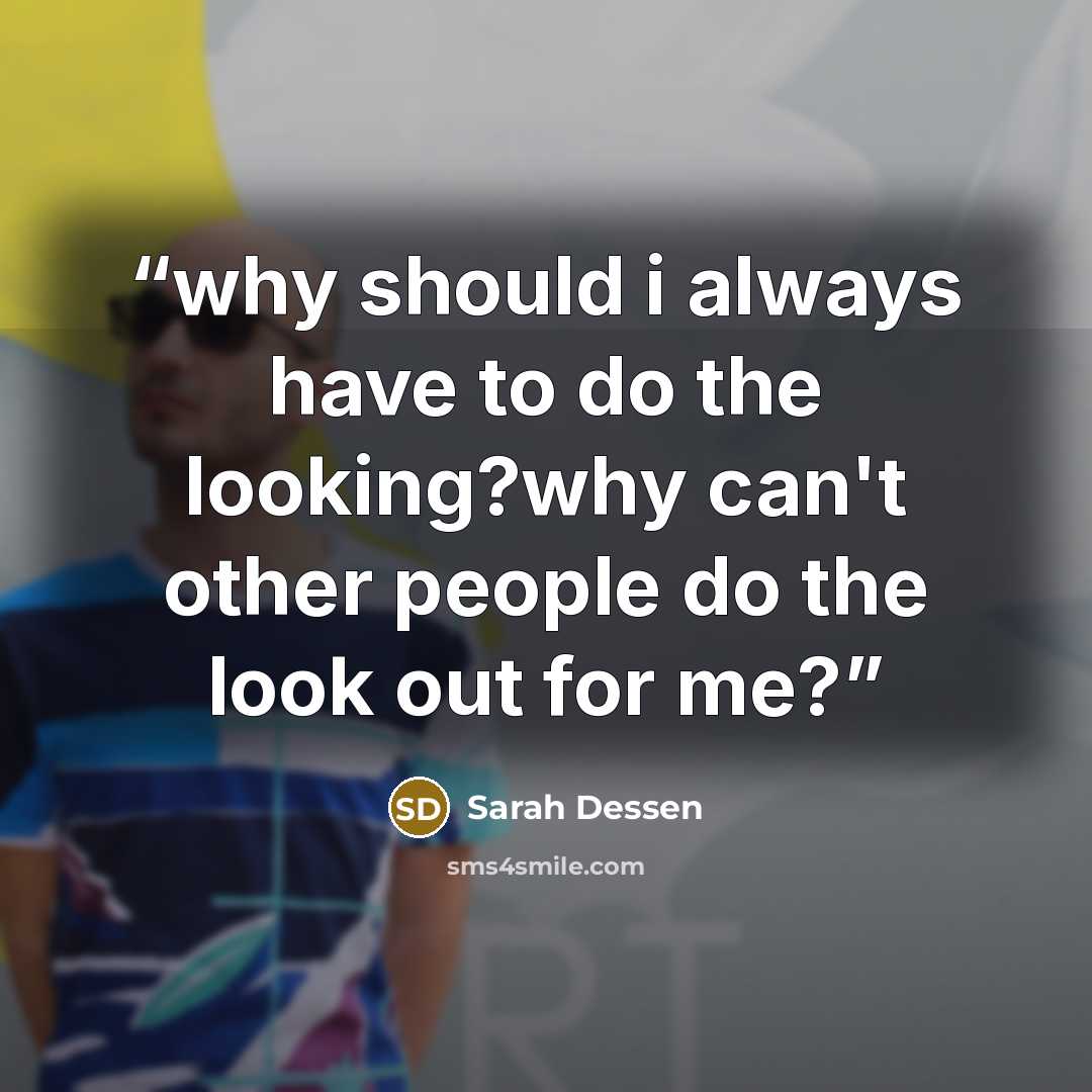 “why should i always have to do the looking?why can't other people do the look out for me?” quote by Sarah Dessen
