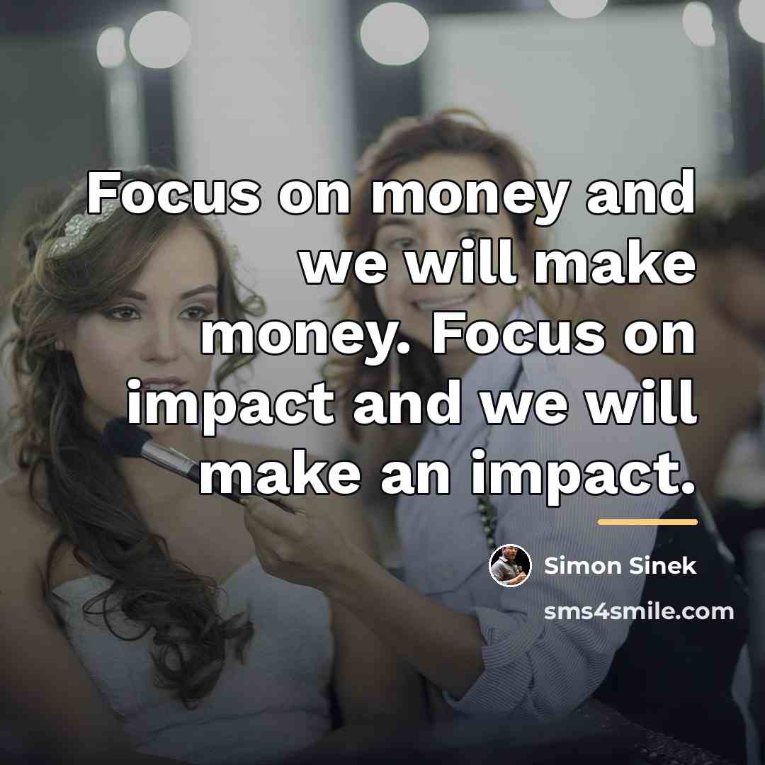 “Focus on money and we will make money. Focus on…” quote by Simon Sinek