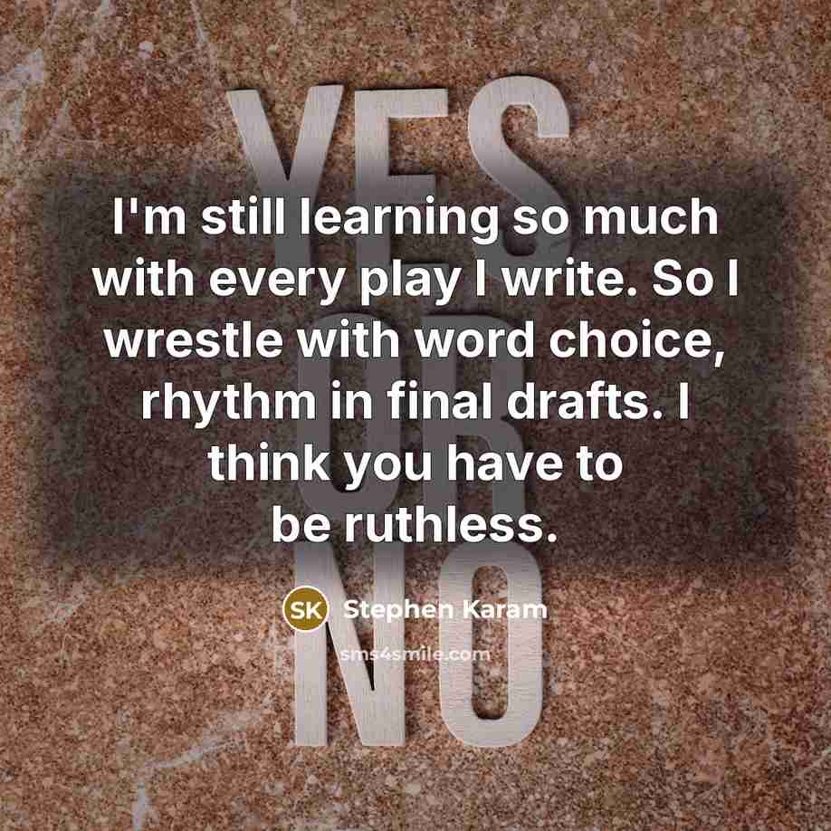 “I'm still learning so much with every play I write. So I wrestle with word choice, rhythm in final drafts. I think you have to be ruthless.” quote by Stephen Karam