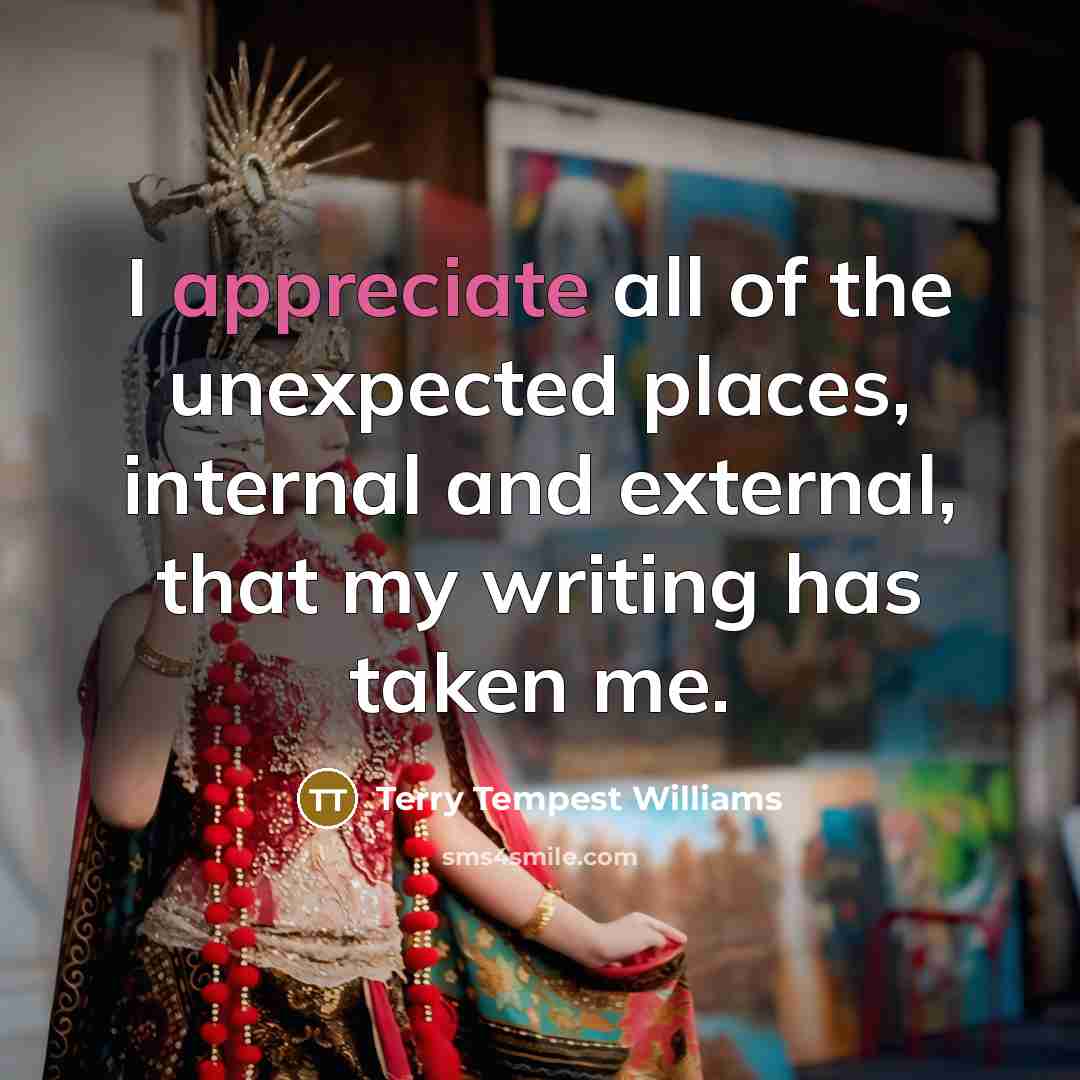 “I appreciate all of the unexpected places, internal and external,…” quote by Terry Tempest Williams