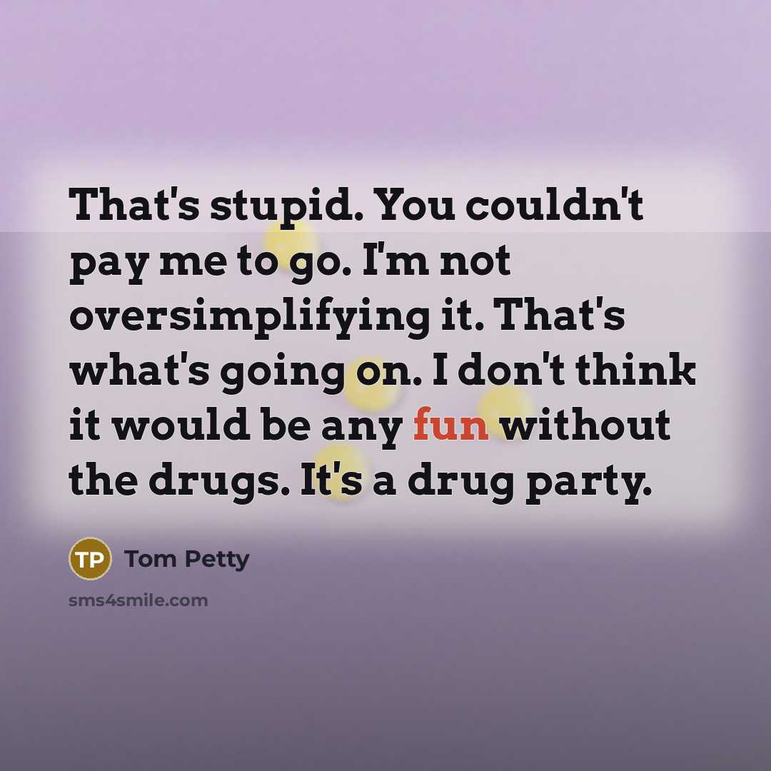 “That's stupid. You couldn't pay me to go. I'm not…” quote by Tom Petty