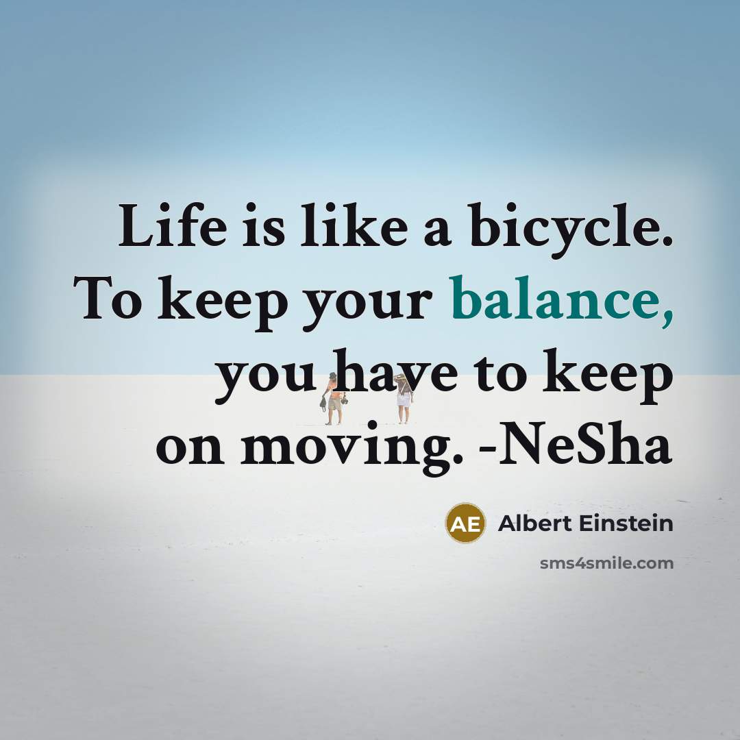 “Life is like a bicycle. To keep your balance, you have to keep on moving. -NeSha” quote by Albert Einstein