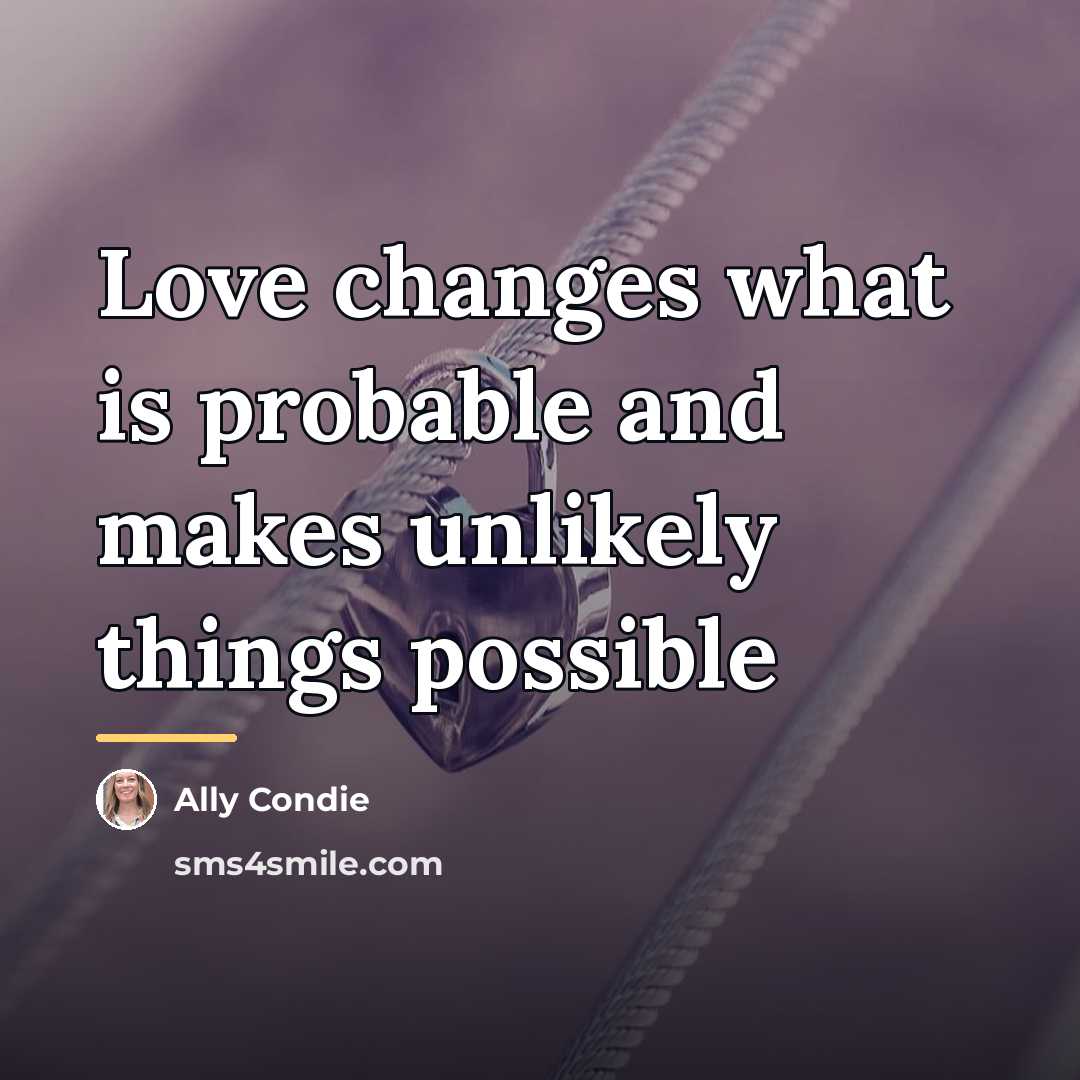 “Love changes what is probable and makes unlikely things possible…” quote by Ally Condie