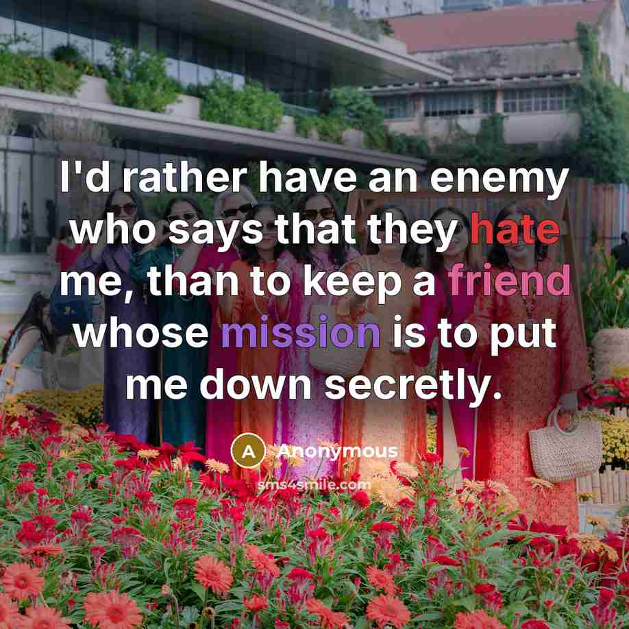 “I'd rather have an enemy who says that they hate me, than to keep a friend whose mission is to put me down secretly.” quote by Anonymous