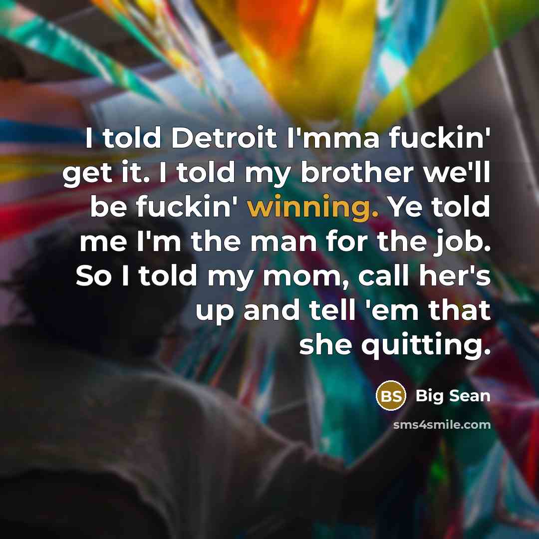 “I told Detroit I'mma fuckin' get it. I told my brother we'll be fuckin' winning. Ye told me I'm the man for the job. So I told my mom, call her's up and tell 'em that she quitting.” quote by Big Sean
