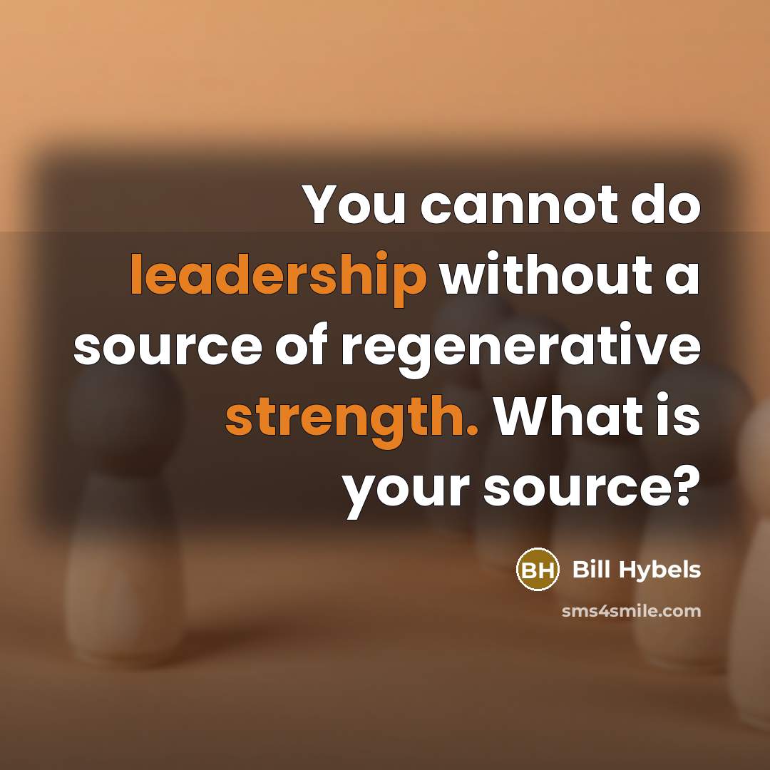 “You cannot do leadership without a source of regenerative strength. What is your source?” quote by Bill Hybels