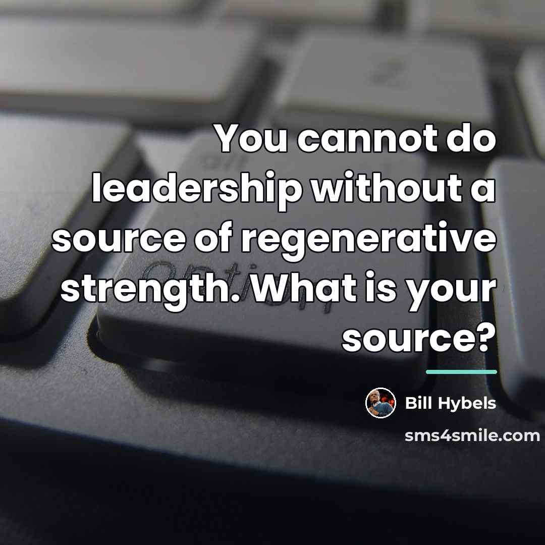 “You cannot do leadership without a source of regenerative strength.…” quote by Bill Hybels