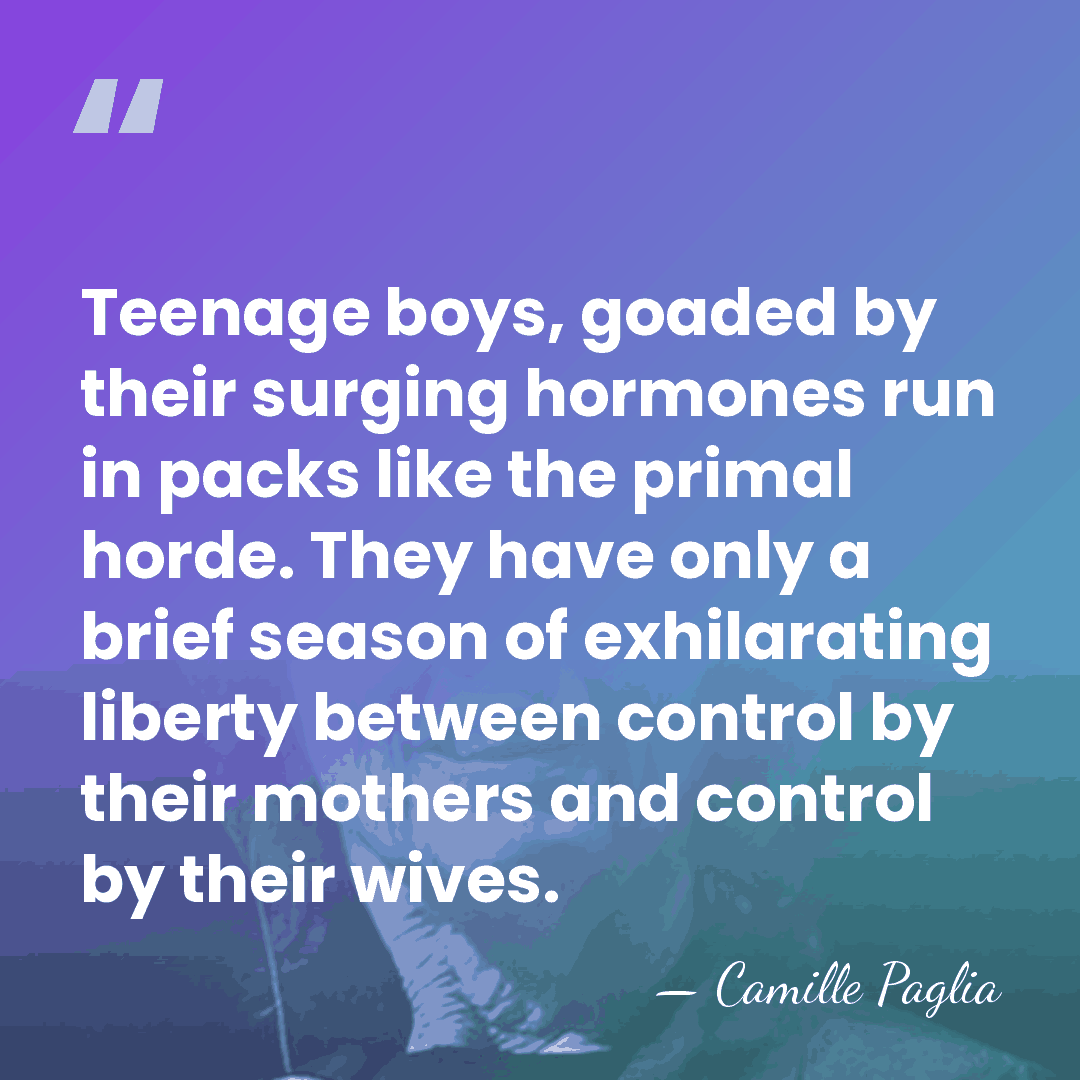 Teenage boys, goaded by their surging hormones run in packs like the&hellip; - Camille Paglia