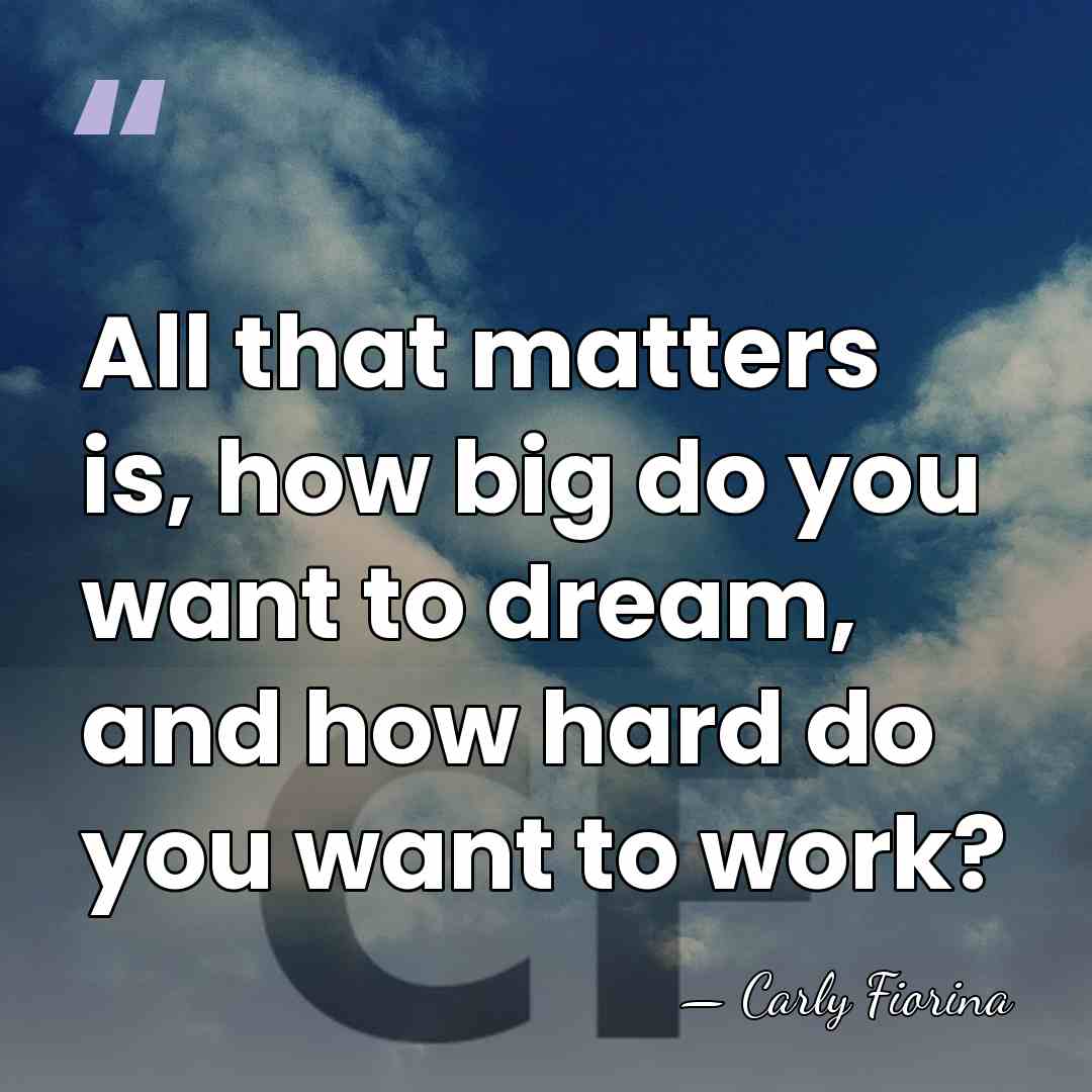 All that matters is, how big do you want to dream, and&hellip; - Carly Fiorina