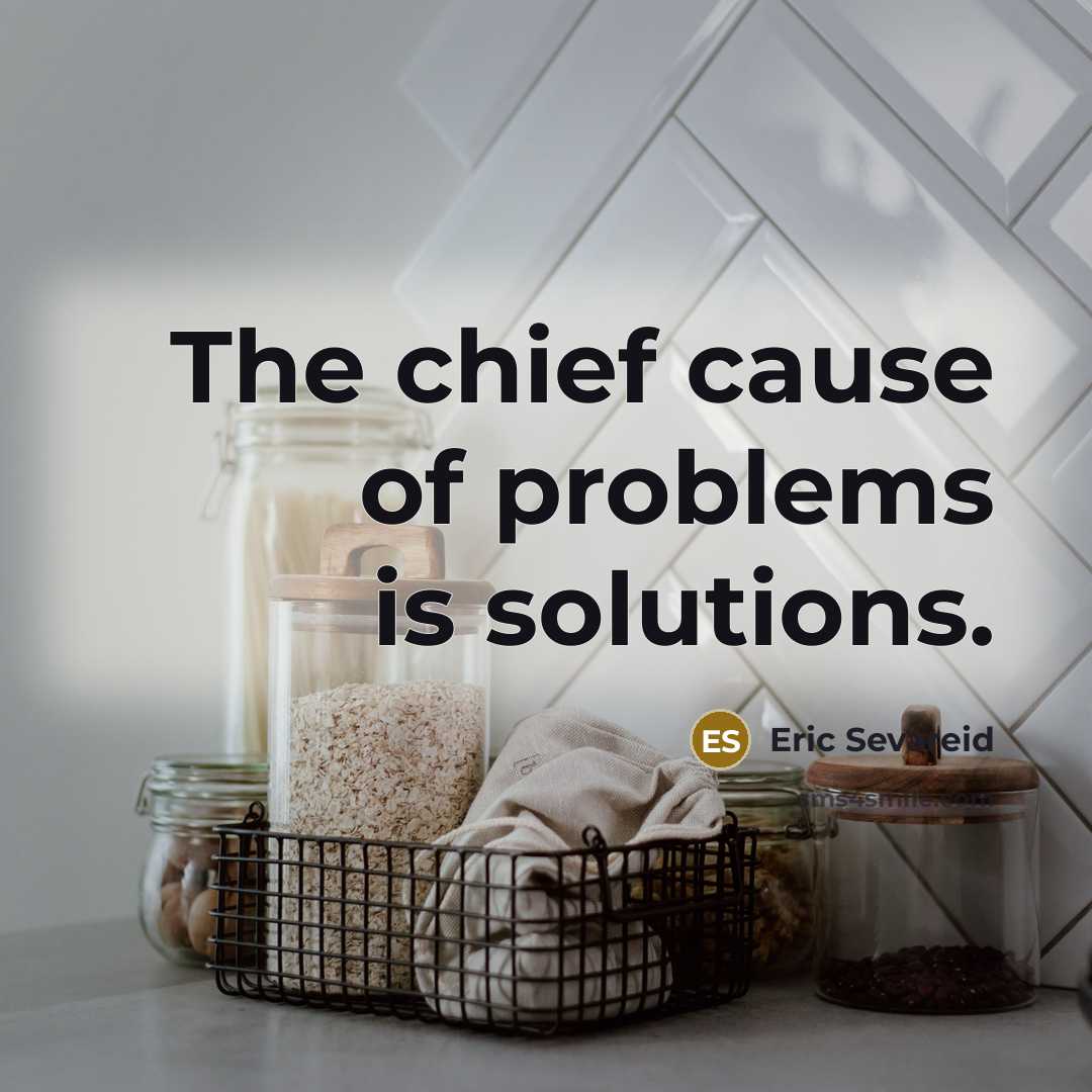 “The chief cause of problems is solutions.” quote by Eric Sevareid