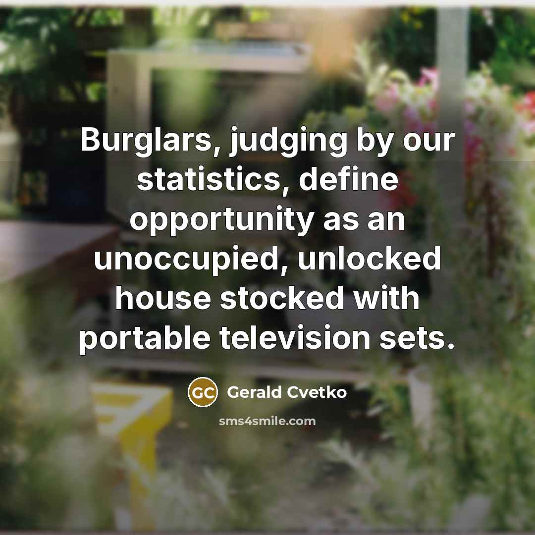 “Burglars, judging by our statistics, define opportunity as an unoccupied, unlocked house stocked with portable television sets.” quote by Gerald Cvetko