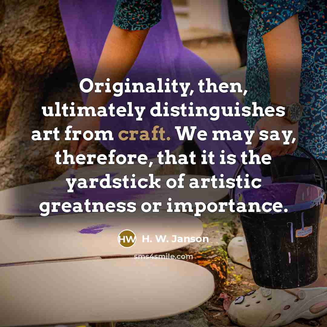 “Originality, then, ultimately distinguishes art from craft. We may say,…” quote by H. W. Janson