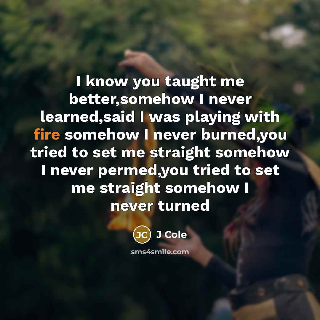 “I know you taught me better,somehow I never learned,said I was playing with fire somehow I never burned,you tried to set me straight somehow I never permed,you tried to set me straight somehow I never turned” quote by J Cole