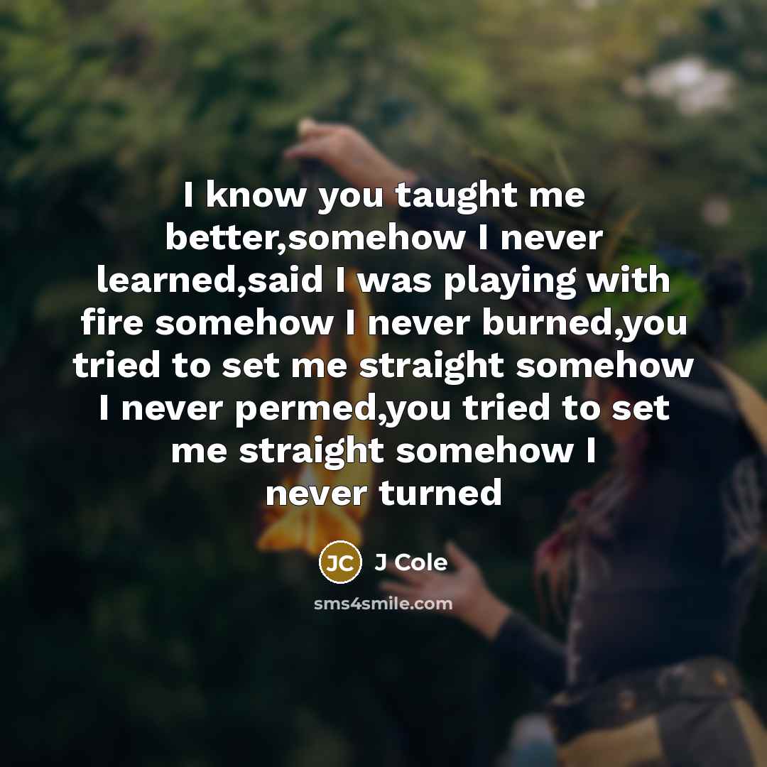 “I know you taught me better,somehow I never learned,said I…” quote by J Cole