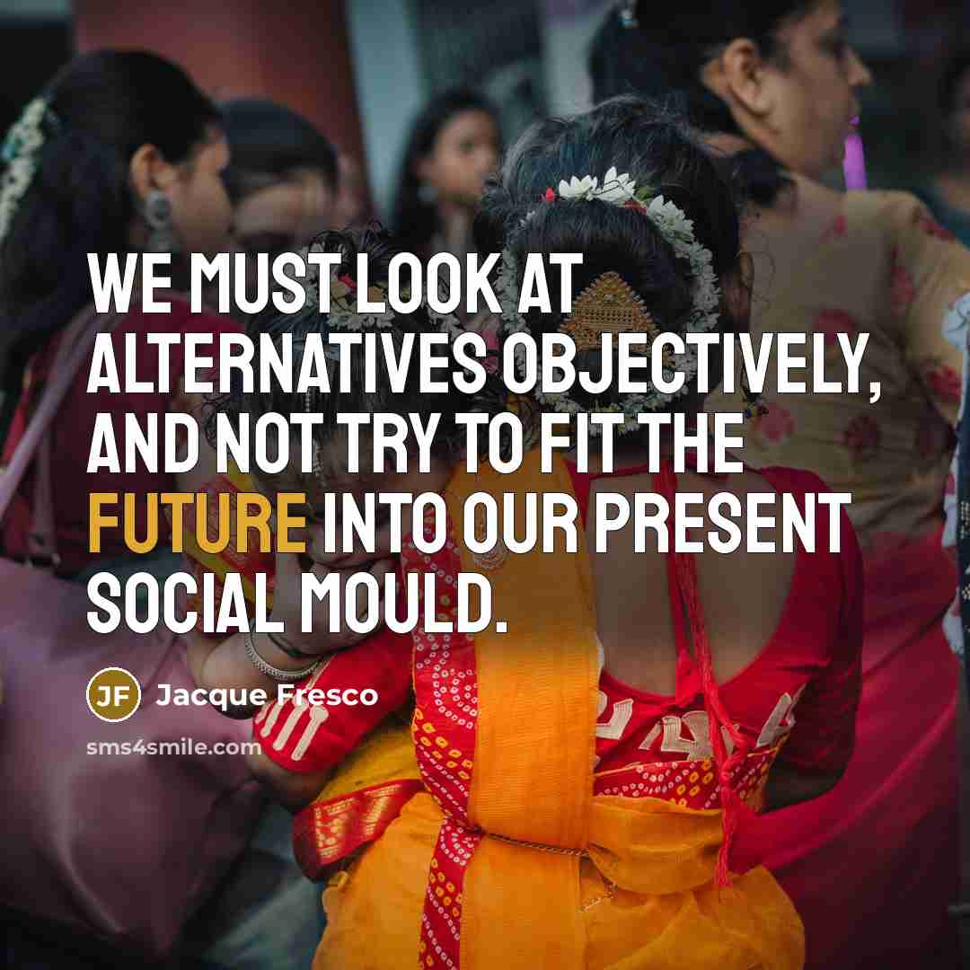 “We must look at alternatives objectively, and not try to…” quote by Jacque Fresco