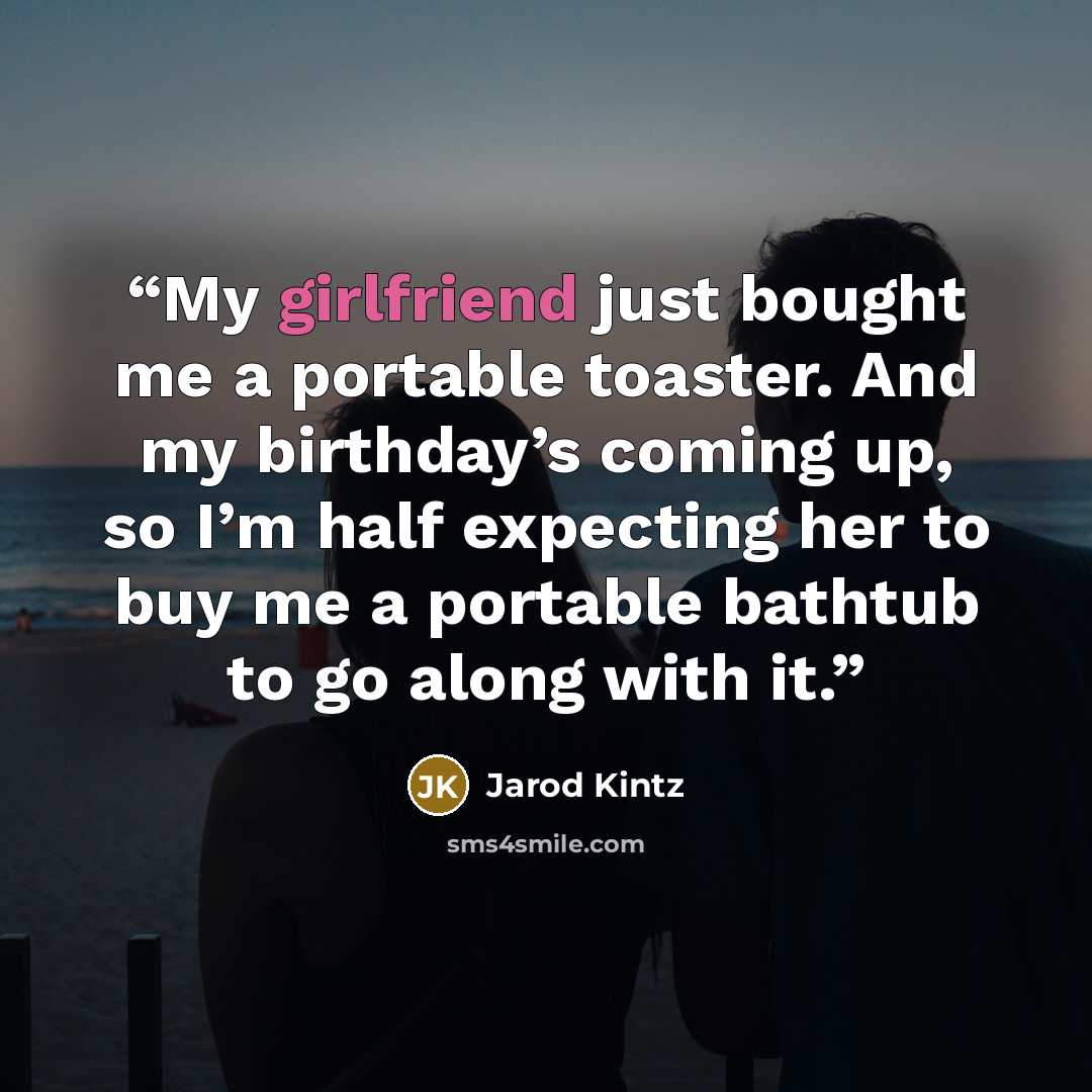 “My girlfriend just bought me a portable toaster. And my birthday’s coming up, so I’m half expecting her to buy me a portable bathtub to go along with it.” quote by Jarod Kintz