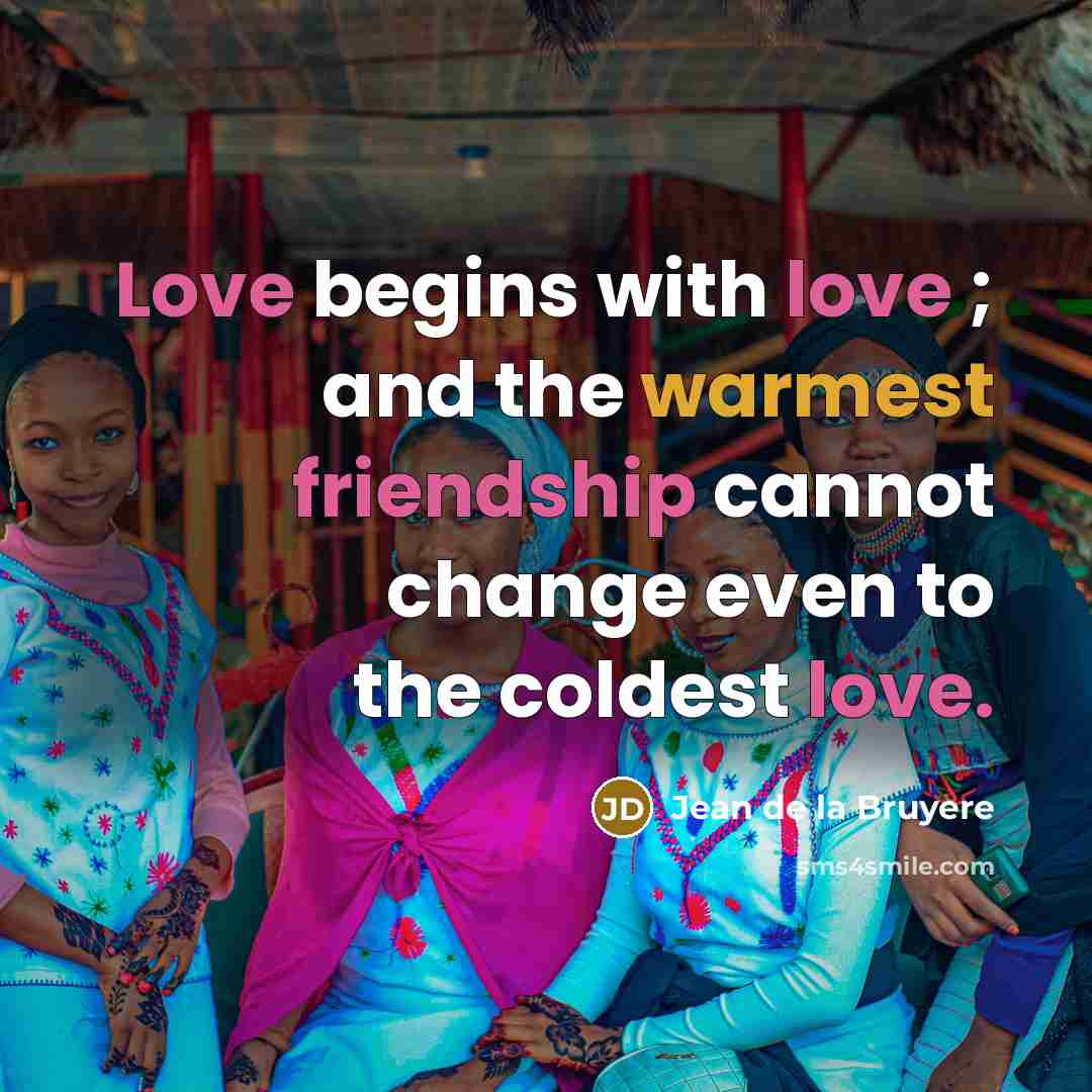 “Love begins with love ; and the warmest friendship cannot change even to the coldest love.” quote by Jean de la Bruyere