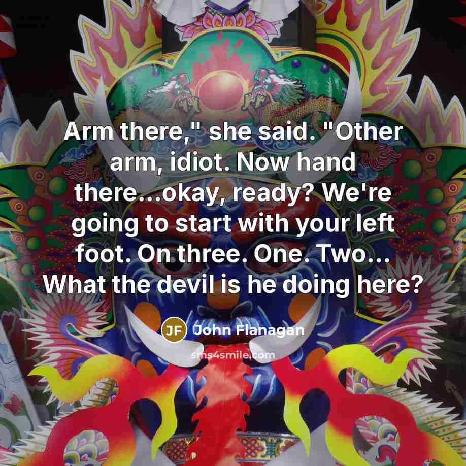 “Arm there," she said. "Other arm, idiot. Now hand there...okay,…” quote by John Flanagan